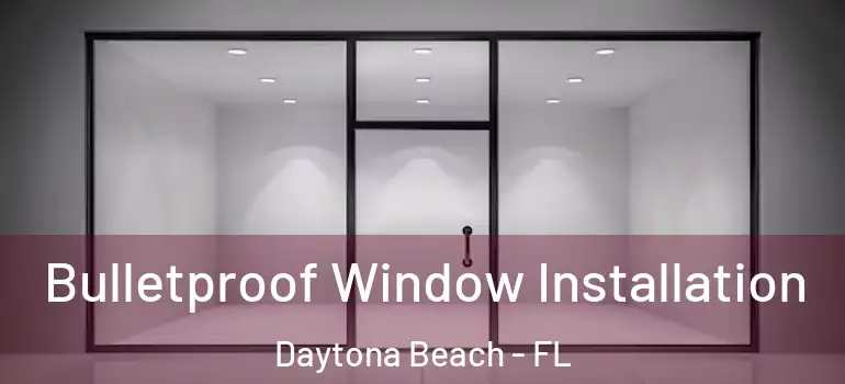 Bulletproof Window Installation Daytona Beach - FL